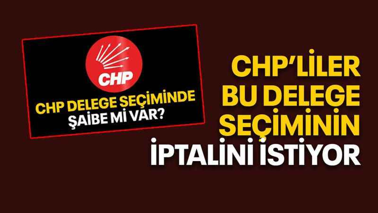 CHP’liler bu delege seçiminin iptalini istiyor